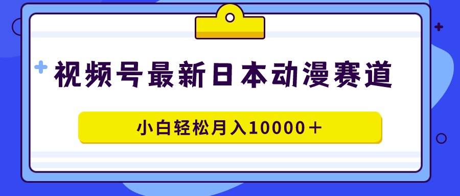视频号日本动漫蓝海赛道，100%原创，小白轻松一个月10000＋