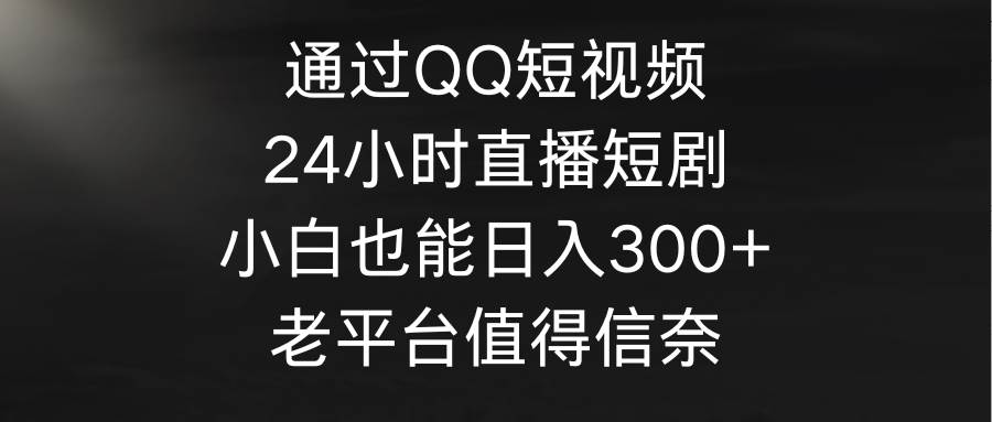 通过QQ短视频、24小时直播短剧，小白也能一天300 ，老平台值得信奈
